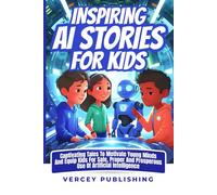 Inspiring AI Stories For Kids: Captivating Tales To Motivate Young Minds And Equip Kids For Safe, Proper, and Prosperous Use Of Artificial Intelligence