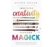 Inspiring Creativity Through Magick: How to Ritualize Your Art & Attract the Creative Spirit