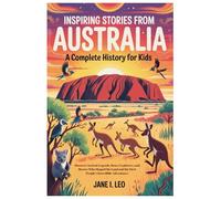 Inspiring Stories from Australia: A Complete History for Kids: Discover Ancient Legends, Brave Explorers, and Heroes Who Shaped the Land and the First People’s Incredible Adventures