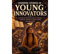 Inspiring Stories of Young Innovators: 12 Empowering Stories About Curiosity, Creativity, and the Courage to Build Something New (STEM Books for Curious Kids Ages 8-12)
