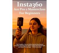 Insta360 Ace Pro 2 Masterclass for Beginners: The Complete, Easy-to-Follow Step-by-Step Manual to Capture Stunning 360° Videos, Unlock Powerful AI Tools, and Master Pro Settings - With Screenshots