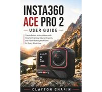 INSTA360 ACE PRO 2 USER GUIDE: Create Better Action Videos with Smarter Framing, Cleaner Exports, and Faster Editing Workflows for Every Adventure