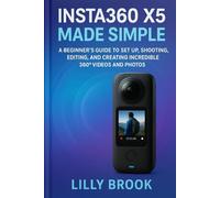 Insta360 X5 Made Simple: A Beginner’s Guide to Set Up, Shooting, Editing, and Creating Incredible 360° Videos and Photos