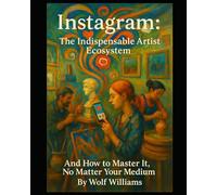 Instagram: The Indispensable Artist's Ecosystem: And How to Master It, No Matter Your Medium