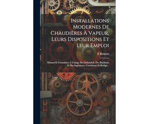 Installations Modernes De Chaudières À Vapeur, Leurs Dispositions Et Leur Emploi: Manuel Et Formulaire À L'usage Des Industriels, Des Étudiants Et Des Ingénieurs, Coordonné Et Rédigé...