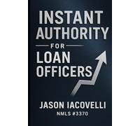 Instant Authority for Loan Officers: How to Become THE Mortgage Authority in Your Market in 48 Hours
