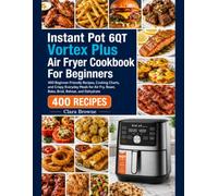 Instant Pot 6QT Vortex Plus Air Fryer Cookbook For Beginners: 400 Beginner-Friendly Recipes, Cooking Charts, and Crispy Everyday Meals for Air Fry, Roast, Bake, Broil, Reheat, and Dehydrate