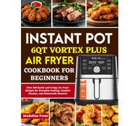 Instant Pot 6QT Vortex Plus Air Fryer Cookbook For Beginners: Over 300 Quick and Crispy Air Fryer Recipes for Everyday Cooking, Comfort Classics, and Homemade Desserts