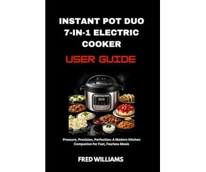 Instant Pot Duo 7-in-1 Electric Cooker user guide: Pressure, Precision, Perfection: A Modern Kitchen Companion for Fast, Fearless Meals