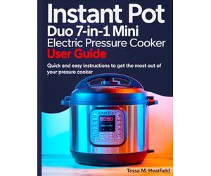 Instant Pot Duo 7 in 1 Mini Electric Pressure Cooker User Guide: Quick And Easy Instructions To Get The Most Out Of Your Pressure Cooker