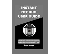 INSTANT POT DUO USER GUIDE: Step-by-Step Instructions for Effortless Cooking and Perfect Results Every Time