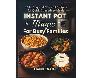 Instant Pot Magic for Busy Families: 100+ Easy and Flavorful Recipes for Quick, Stress Free Meals