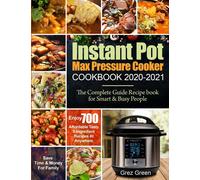 Instant Pot Max Pressure Cooker Cookbook 2020-2021: The Complete Guide Recipe Book For Smart & Busy People Enjoy 700 Affordable Tasty 5-Ingredient Recipes At Anywhere Save Time & Money For Family