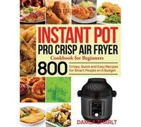 Instant Pot Pro Crisp Air Fryer Cookbook For Beginners: 800 Crispy, Quick And Easy Recipes For Smart People On A Budget
