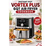 INSTANT POT VORTEX PLUS 6QT AIR FRYER COOKBOOK: 300 Quick & Crispy Recipes for Everyday Meals, EvenCrisp Perfection, and Effortless Family Entertaining