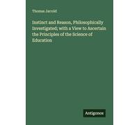 Instinct and Reason, Philosophically Investigated; with a View to Ascertain the Principles of the Science of Education