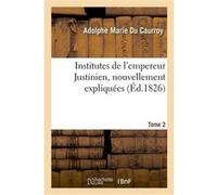 Institutes de l'empereur Justinien, nouvellement expliquées. Tome 2. 2e édition Adolphe Marie Du Caurroy (Auteur)