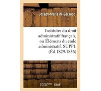 Institutes Du Droit Administratif Français, Ou Élémens Du Code Administratif - Suppl (Éd.1829-1836)