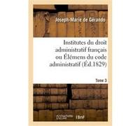 Institutes du droit administratif français ou Élémens du code administratif. Tome 3 Joseph Marie De Gérando (Auteur)