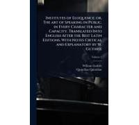 Institutes Of Eloquence; Or, The Art Of Speaking In Public, In Every Character And Capacity. Translated Into English After The Best Latin Editions, With Notes Critical And Explanatory By W. Guthrie