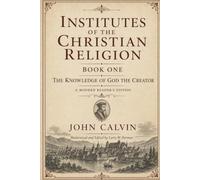 Institutes of the Christian Religion: Book One (Annotated): The Knowledge of God the Creator - A Modern Reader's Edition.