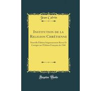 Institution de la Religion Chrétienne: Nouvelle Édition Soigneusement Revue Et Corrigée Sur l'Édition Française de 1560 (Classic Reprint)