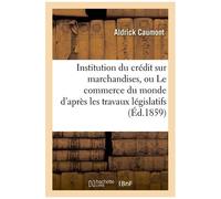 Institution Du Crédit Sur Marchandises, Ou Le Commerce Du Monde D'après Les Travaux Législatifs
