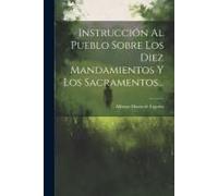 Instrucción Al Pueblo Sobre Los Diez Mandamientos Y Los Sacramentos...