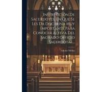 Instruccion De Sacerdotes, En Que Se Les Da Doctrina Muy Importante Para Conocer Alteza Del Sagrado Officio Sacerdotal...