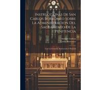 Instrucciones De San Carlos Borromeo Sobre La Administracion Del Sacramento De La Penitencia: Con Los Canones, Penitenciales Y Pastoral