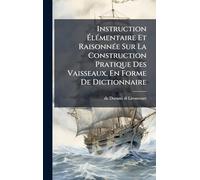 Instruction Ã lÃ(c)mentaire Et RaisonnÃ(c)e Sur La Construction Pratique Des Vaisseaux, En Forme De Dictionnaire