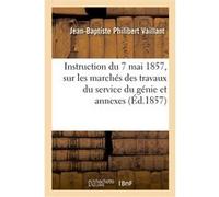 Instruction du 7 mai 1857, sur les marchés des travaux du service du génie et annexes Jean-Baptiste Philibert Vaillant (Auteur), Ministere De La Guerre (Auteur)