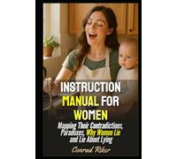 Instruction Manual For Women: Mapping Their Contradictions, Paradoxes, Why Women Lie and Lie About Lying