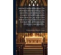 Instruction Pastorale De Monseigneur L'ã(C)Vãaque De Montpellier Adressã(C)E Au Clergã(C) Et Aux Fidèles De Son Diocèse, Au Sujet Des Miracles Que Dieu Fait En Faveur Des Appellans De La Bulle Unigeni