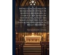 Instruction Pastorale De Monseigneur L'ã(C)Vãaque De Montpellier Adressã(C)E Au Clergã(C) Et Aux Fidèles De Son Diocèse, Au Sujet Des Miracles Que Dieu Fait En Faveur Des Appellans De La Bulle Unigeni
