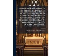 Instruction Pastorale De Monseigneur L'Ã(c)vÃaque De Montpellier AdressÃ(c)e Au ClergÃ(c) Et Aux Fidèles De Son Diocèse, Au Sujet Des Miracles Que ... Des Appellans De La Bulle Unigenitus...