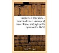 Instruction pour élever, nourrir, dresser, instruire et panser toutes sortes de petits oyseaux Collectif (Auteur)