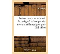 Instruction pour se servir de la règle à calcul par des moyens arithmétiques purs Et sans l'emploi des caractéristiques - A. Garot - Hachette Bnf - broché - Livre