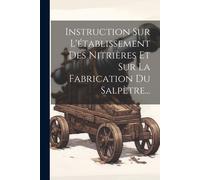 Instruction Sur L'établissement Des Nitrières Et Sur La Fabrication Du Salpètre...