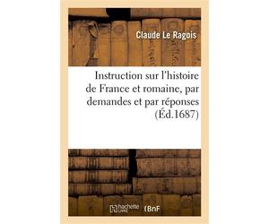 Instruction sur l'histoire de France et romaine, par demandes et par réponses Avec une explication des Metamorphoses d'Ovide e un Recueil de sentences tirées de plusieurs auteurs - Claude Le Ragois -