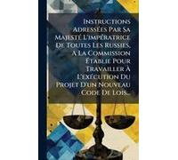 Instructions Adressã(C)Es Par Sa Majestã(C) L'impã(C)Ratrice De Toutes Les Russies, A La Commission ÃTablie Pour Travailler Ã L'exã(C)Cution Du Projet D'un Nouveau Code De Lois...