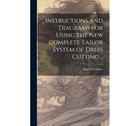 Instructions And Diagrams For Using The New Complete Tailor System Of Dress Cutting ..