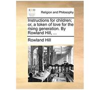 Instructions For Children; Or, A Token Of Love For The Rising Generation. By Rowland Hill, ...