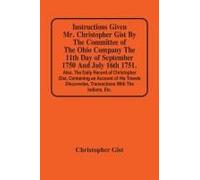 Instructions Given Mr. Christopher Gist By The Committee Of The Ohio Company The 11th Day Of September 1750 And July 16th 1751. Also, The Daily Record Of Christopher Gist, Containing An Account Of His