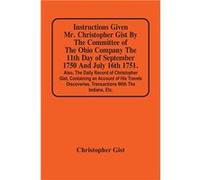 Instructions Given Mr. Christopher Gist By The Committee Of The Ohio Company The 11Th Day Of September 1750 And July 16Th 1751. Also The Daily Record Of C Christopher GistChristopher Gist (Auteur)