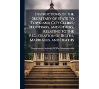 Instructions of the Secretary of State to Town and City Clerks, Registrars, and Others, Relating to the Registration of Births, Marriages, and Deaths