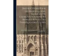 Instructions Pour Les Marguilliers, Chargés De L'administration Des Biens Et Rentes Des Fabriques Des Églises