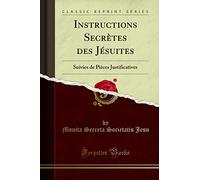 Instructions Secrètes des Jésuites: Suivies de Pièces Justificatives (Classic Reprint)