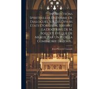 Instructions Spirituelles, En Forme De Dialogues Sur Les Divers États D'oraison, Suivant La Doctrine De M. Bossuet, Évêque De Meaux. Par Un P. De La Compagnie De Jesus...