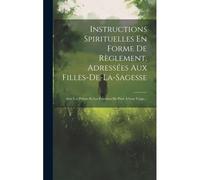 Instructions Spirituelles En Forme De Règlement, Adressées Aux Filles-De-La-Sagesse: Avec Les Prières Et Les Exercices De Piété À Leur Usage...